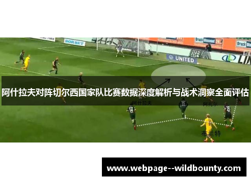 阿什拉夫对阵切尔西国家队比赛数据深度解析与战术洞察全面评估