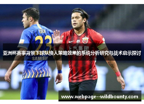 亚洲杯赛事背景下球队换人策略效果的系统分析研究与战术启示探讨
