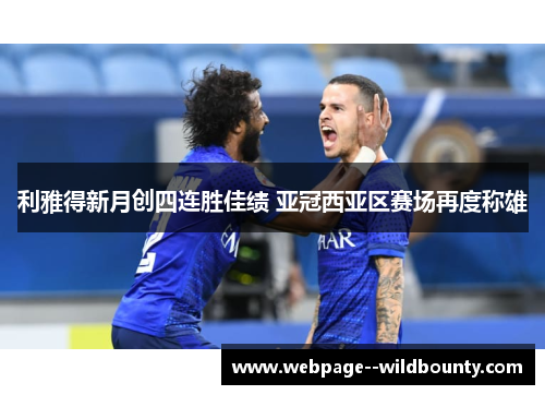 利雅得新月创四连胜佳绩 亚冠西亚区赛场再度称雄 利雅得新月创四连胜佳绩 亚冠西亚区赛场再度称雄