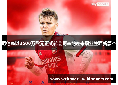 厄德高以3500万欧元正式转会阿森纳迎来职业生涯新篇章 厄德高以3500万欧元正式转会阿森纳迎来职业生涯新篇章