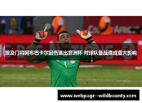 埃及门将阿布巴卡尔因伤退出非洲杯 对球队备战造成重大影响
