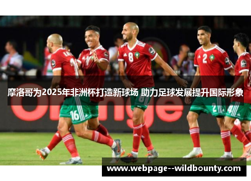 摩洛哥为2025年非洲杯打造新球场 助力足球发展提升国际形象