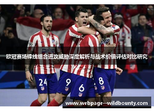 欧冠赛场锋线组合进攻威胁深度解析与战术价值评估对比研究 欧冠赛场锋线组合进攻威胁深度解析与战术价值评估对比研究