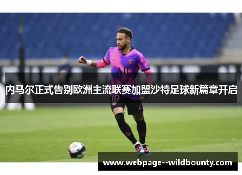 内马尔正式告别欧洲主流联赛加盟沙特足球新篇章开启