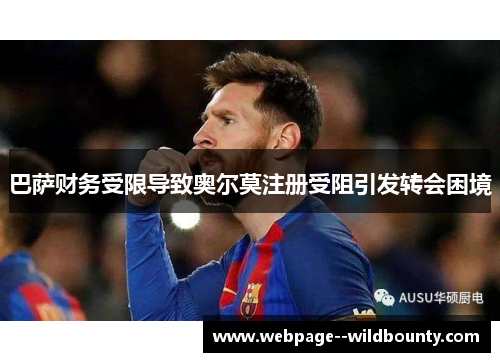 巴萨财务受限导致奥尔莫注册受阻引发转会困境 巴萨财务受限导致奥尔莫注册受阻引发转会困境