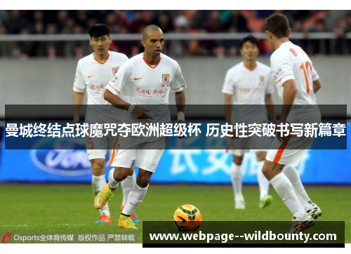 曼城终结点球魔咒夺欧洲超级杯 历史性突破书写新篇章