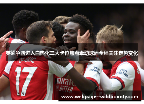 英超争四进入白热化三大卡位焦点牵动球迷全程关注走势变化
