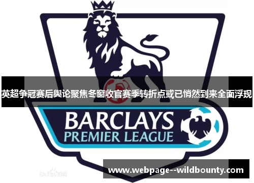 英超争冠赛后舆论聚焦冬窗收官赛季转折点或已悄然到来全面浮现