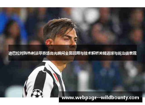 迪巴拉对阵热刺法甲赛场高光瞬间全面回顾与技术解析关键进球与统治级表现 迪巴拉对阵热刺法甲赛场高光瞬间全面回顾与技术解析关键进球与统治级表现