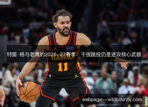 特雷·杨与老鹰的2026-27赛季：干拔跳投仍是进攻核心武器
