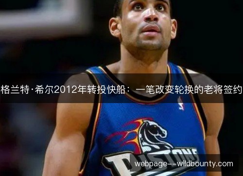 格兰特·希尔2012年转投快船:一笔改变轮换的老将签约 格兰特·希尔2012年转投快船:一笔改变轮换的老将签约